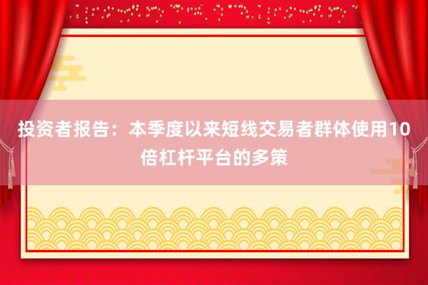 投资者报告：本季度以来短线交易者群体使用10倍杠杆平台的多策