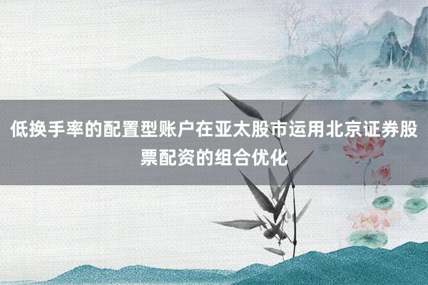低换手率的配置型账户在亚太股市运用北京证券股票配资的组合优化