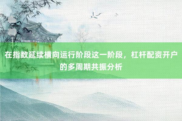 在指数延续横向运行阶段这一阶段，杠杆配资开户的多周期共振分析