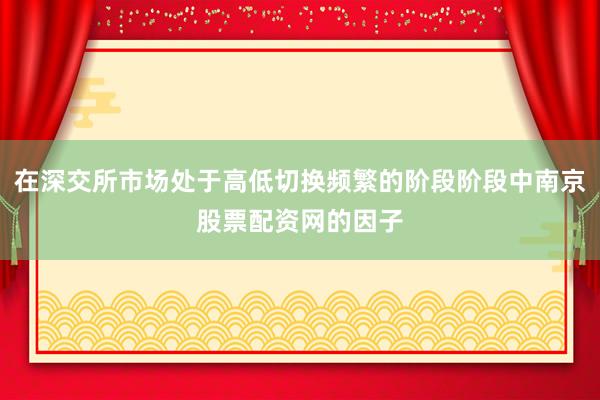 在深交所市场处于高低切换频繁的阶段阶段中南京股票配资网的因子
