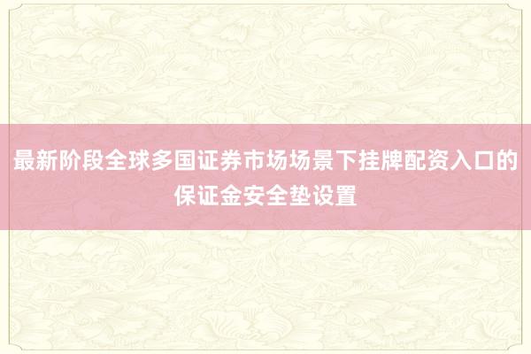 最新阶段全球多国证券市场场景下挂牌配资入口的保证金安全垫设置