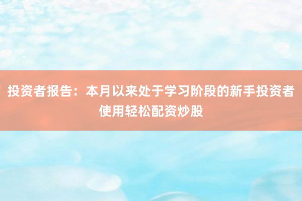 投资者报告：本月以来处于学习阶段的新手投资者使用轻松配资炒股