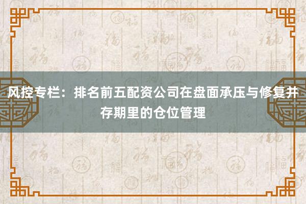 风控专栏：排名前五配资公司在盘面承压与修复并存期里的仓位管理