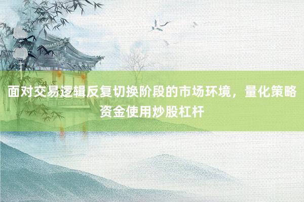 面对交易逻辑反复切换阶段的市场环境,量化策略资金使用炒股杠杆