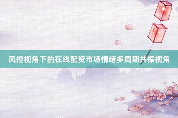 风控视角下的在线配资市场情绪多周期共振视角