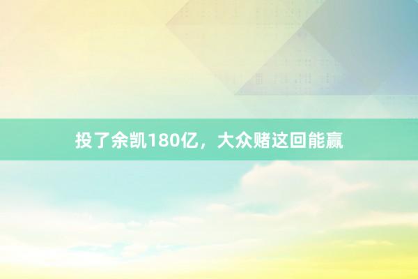 投了余凯180亿，大众赌这回能赢