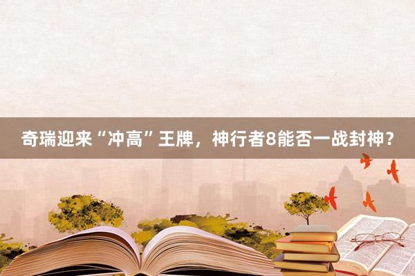 奇瑞迎来“冲高”王牌，神行者8能否一战封神？