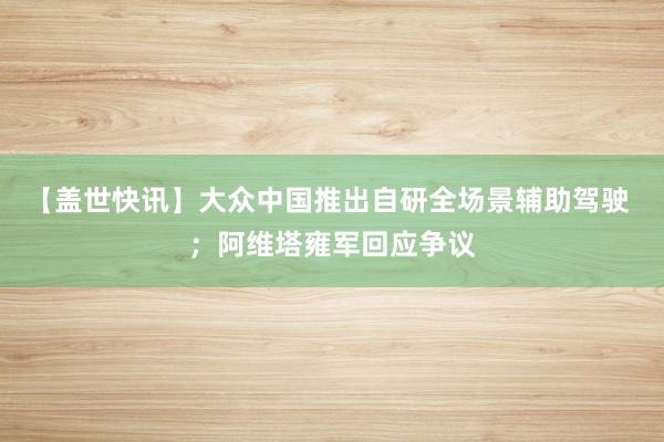 【盖世快讯】大众中国推出自研全场景辅助驾驶 ；阿维塔雍军回应争议