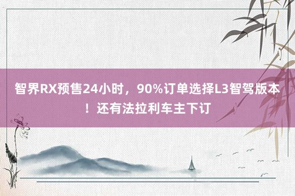 智界RX预售24小时，90%订单选择L3智驾版本！还有法拉利车主下订