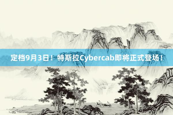 定档9月3日！特斯拉Cybercab即将正式登场！
