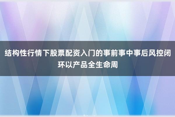 结构性行情下股票配资入门的事前事中事后风控闭环以产品全生命周