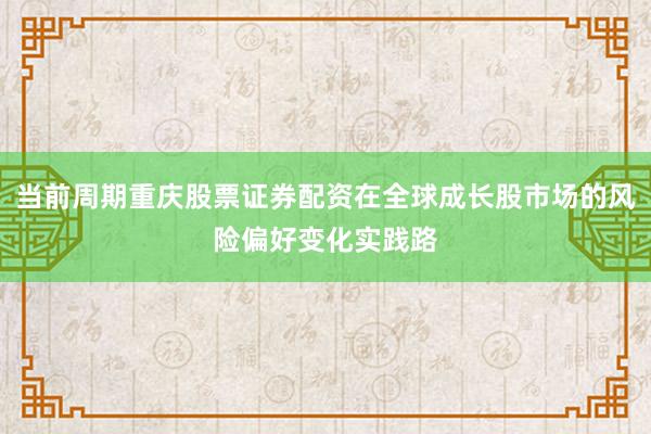 当前周期重庆股票证券配资在全球成长股市场的风险偏好变化实践路