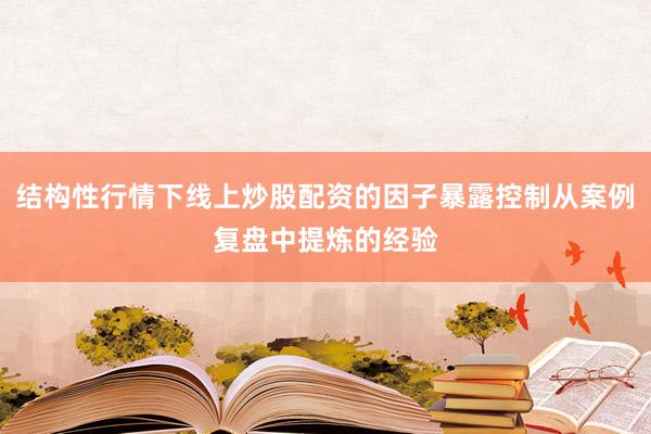 结构性行情下线上炒股配资的因子暴露控制从案例复盘中提炼的经验
