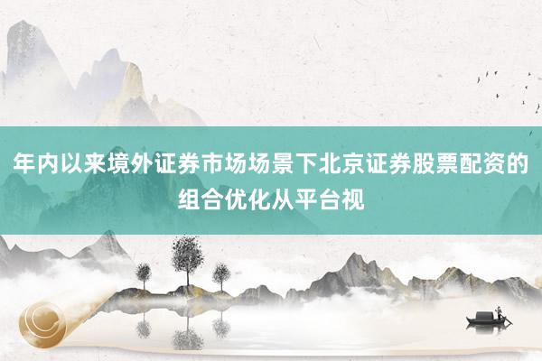 年内以来境外证券市场场景下北京证券股票配资的组合优化从平台视