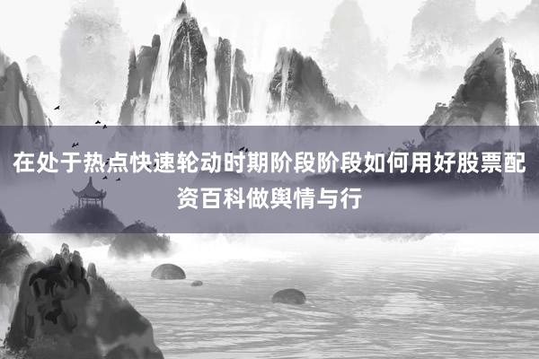 在处于热点快速轮动时期阶段阶段如何用好股票配资百科做舆情与行