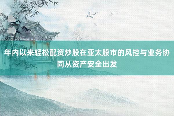 年内以来轻松配资炒股在亚太股市的风控与业务协同从资产安全出发