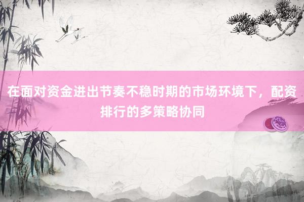 在面对资金进出节奏不稳时期的市场环境下，配资排行的多策略协同