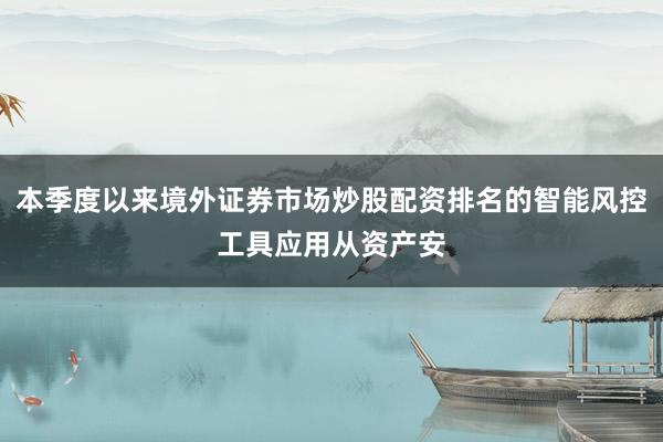 本季度以来境外证券市场炒股配资排名的智能风控工具应用从资产安