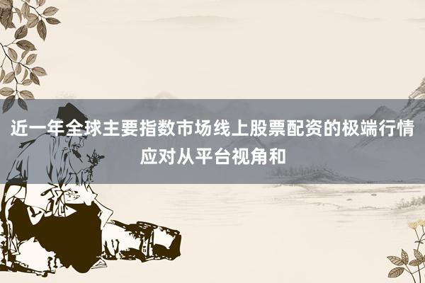 近一年全球主要指数市场线上股票配资的极端行情应对从平台视角和