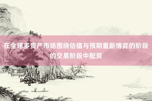在全球多资产市场围绕估值与预期重新博弈的阶段的交易阶段中配资