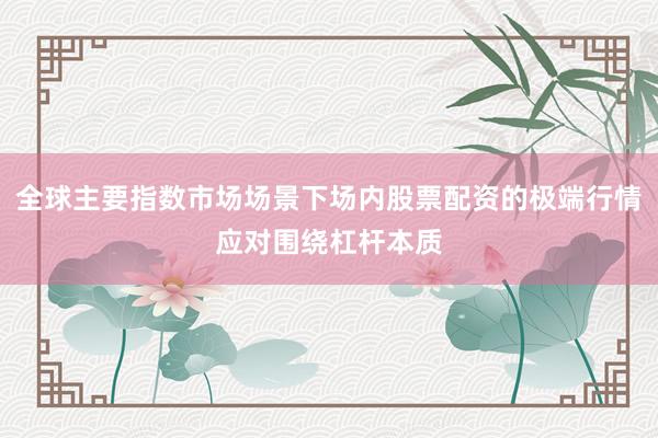 全球主要指数市场场景下场内股票配资的极端行情应对围绕杠杆本质