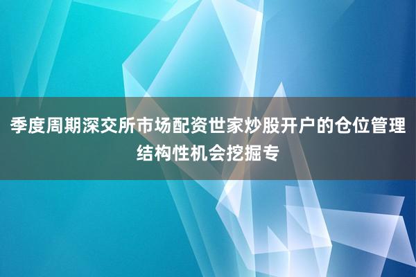 季度周期深交所市场配资世家炒股开户的仓位管理结构性机会挖掘专