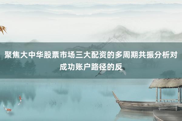 聚焦大中华股票市场三大配资的多周期共振分析对成功账户路径的反