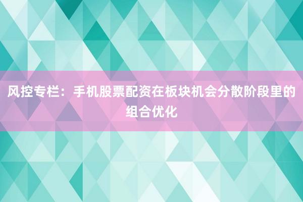 风控专栏：手机股票配资在板块机会分散阶段里的组合优化