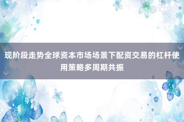 现阶段走势全球资本市场场景下配资交易的杠杆使用策略多周期共振