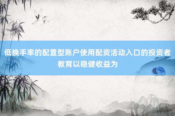 低换手率的配置型账户使用配资活动入口的投资者教育以稳健收益为