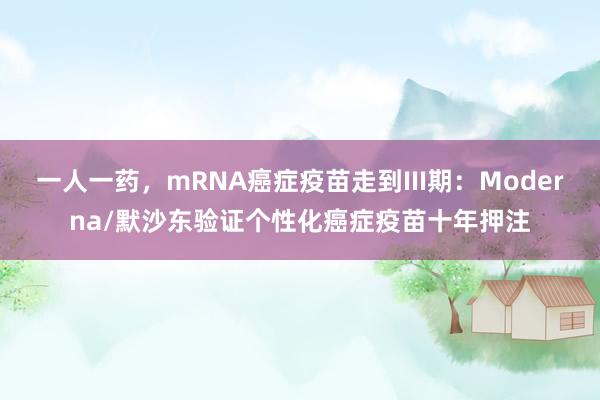 一人一药，mRNA癌症疫苗走到III期：Moderna/默沙东验证个性化癌症疫苗十年押注