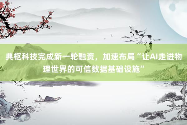 典枢科技完成新一轮融资，加速布局“让AI走进物理世界的可信数据基础设施”