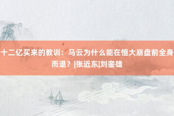 十二亿买来的教训：马云为什么能在恒大崩盘前全身而退？|张近东|刘銮雄
