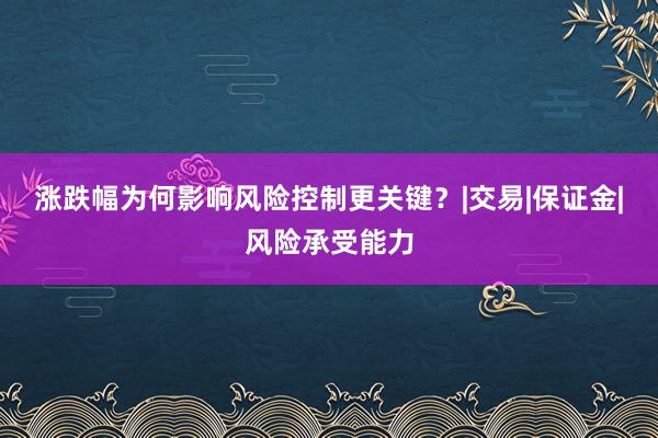 涨跌幅为何影响风险控制更关键?|交易|保证金|风险承受能力