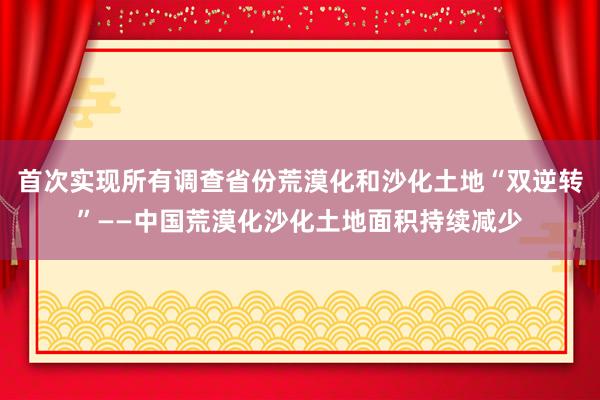 首次实现所有调查省份荒漠化和沙化土地“双逆转”——中国荒漠化沙化土地面积持续减少