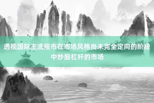 透视国际主流股市在市场风格尚未完全定向的阶段中炒股杠杆的市场