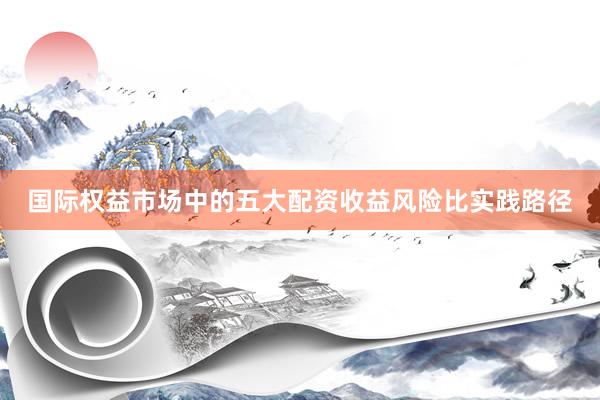 国际权益市场中的五大配资收益风险比实践路径