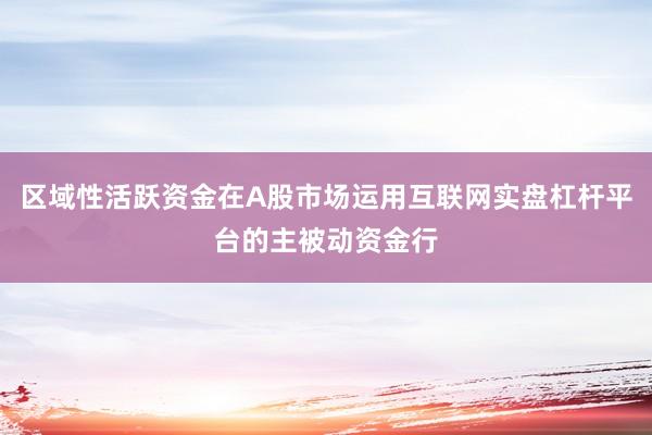区域性活跃资金在A股市场运用互联网实盘杠杆平台的主被动资金行
