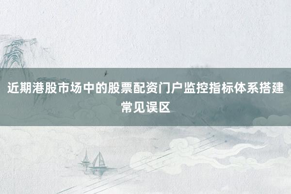 近期港股市场中的股票配资门户监控指标体系搭建常见误区