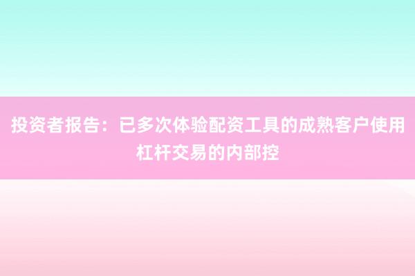 投资者报告：已多次体验配资工具的成熟客户使用杠杆交易的内部控