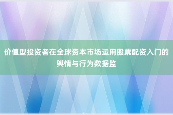 价值型投资者在全球资本市场运用股票配资入门的舆情与行为数据监