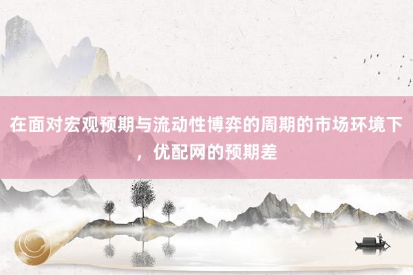 在面对宏观预期与流动性博弈的周期的市场环境下，优配网的预期差