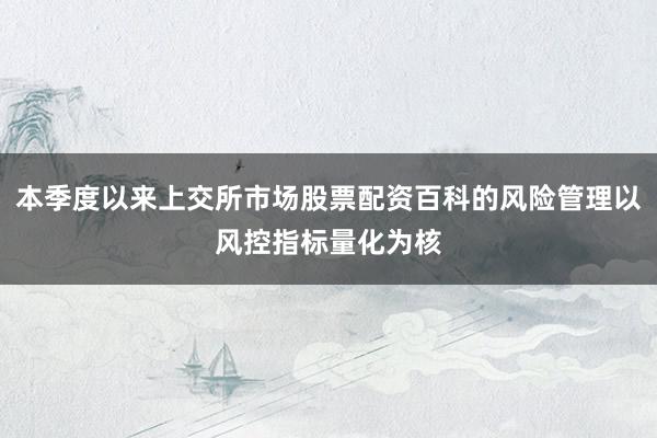 本季度以来上交所市场股票配资百科的风险管理以风控指标量化为核