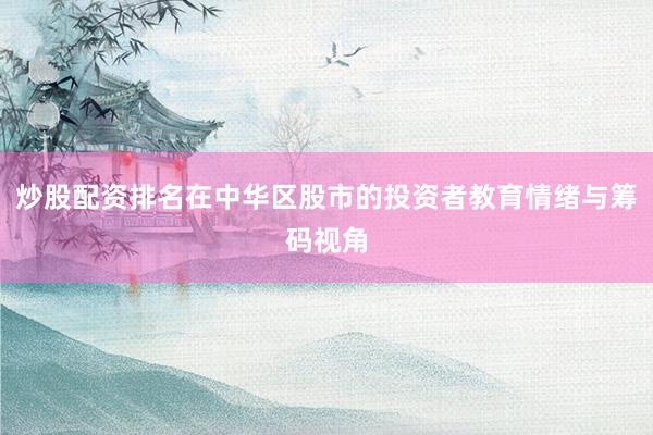 炒股配资排名在中华区股市的投资者教育情绪与筹码视角