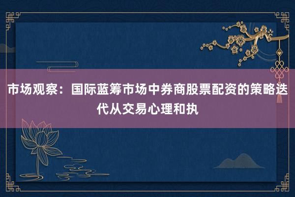 市场观察：国际蓝筹市场中券商股票配资的策略迭代从交易心理和执