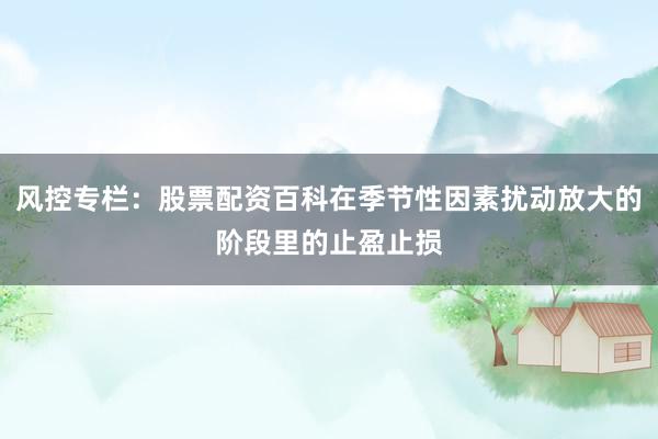 风控专栏:股票配资百科在季节性因素扰动放大的阶段里的止盈止损