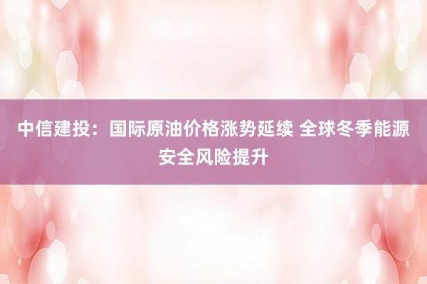 中信建投：国际原油价格涨势延续 全球冬季能源安全风险提升