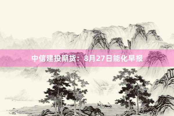 中信建投期货：8月27日能化早报
