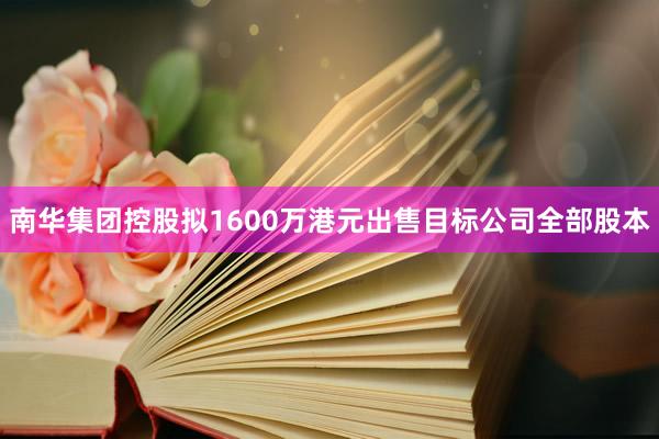 南华集团控股拟1600万港元出售目标公司全部股本
