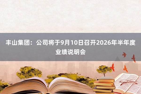 丰山集团：公司将于9月10日召开2026年半年度业绩说明会